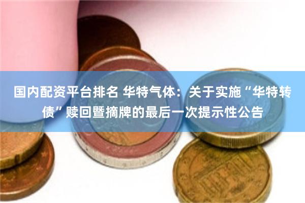 国内配资平台排名 华特气体：关于实施“华特转债”赎回暨摘牌的最后一次提示性公告