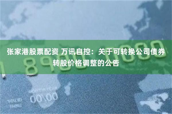 张家港股票配资 万讯自控：关于可转换公司债券转股价格调整的公告