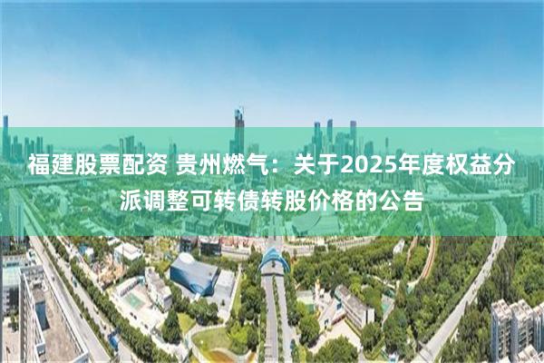 福建股票配资 贵州燃气：关于2025年度权益分派调整可转债转股价格的公告
