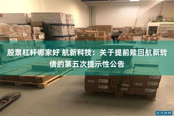 股票杠杆哪家好 航新科技：关于提前赎回航新转债的第五次提示性公告