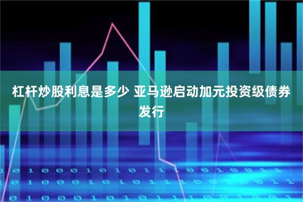 杠杆炒股利息是多少 亚马逊启动加元投资级债券发行