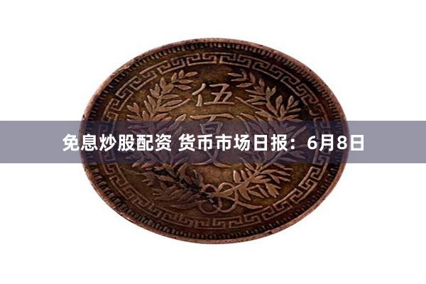 免息炒股配资 货币市场日报：6月8日