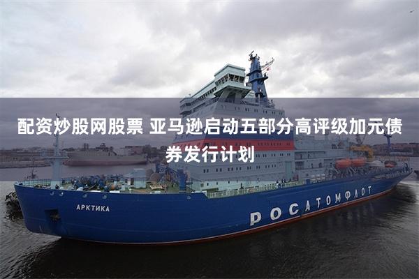 配资炒股网股票 亚马逊启动五部分高评级加元债券发行计划