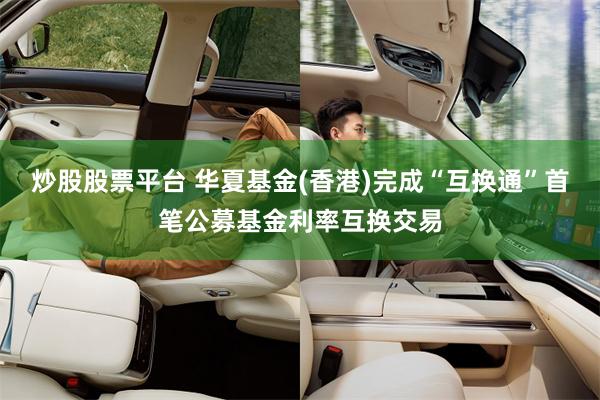 炒股股票平台 华夏基金(香港)完成“互换通”首笔公募基金利率互换交易