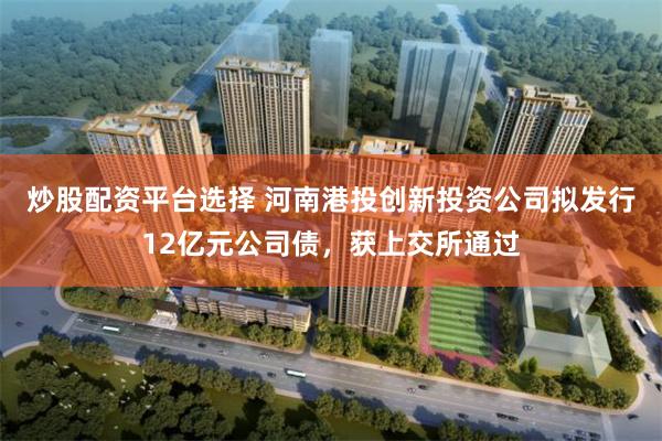 炒股配资平台选择 河南港投创新投资公司拟发行12亿元公司债，获上交所通过