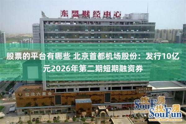 股票的平台有哪些 北京首都机场股份：发行10亿元2026年第二期短期融资券