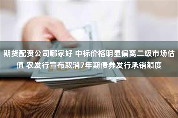 期货配资公司哪家好 中标价格明显偏离二级市场估值 农发行宣布取消7年期债券发行承销额度