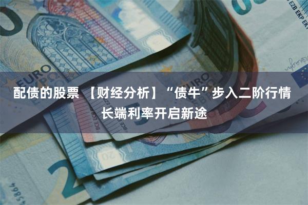 配债的股票 【财经分析】“债牛”步入二阶行情 长端利率开启新途