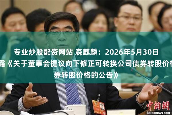 专业炒股配资网站 森麒麟：2026年5月30日公司已披露《关于董事会提议向下修正可转换公司债券转股价格的公告》