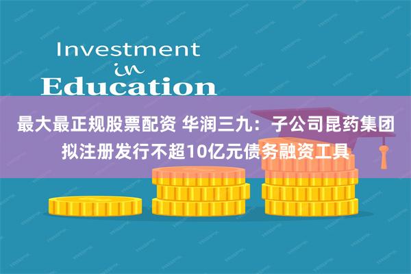 最大最正规股票配资 华润三九：子公司昆药集团拟注册发行不超10亿元债务融资工具