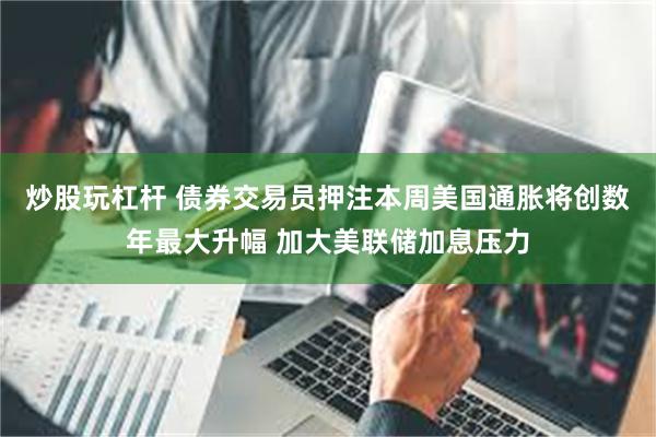 炒股玩杠杆 债券交易员押注本周美国通胀将创数年最大升幅 加大美联储加息压力