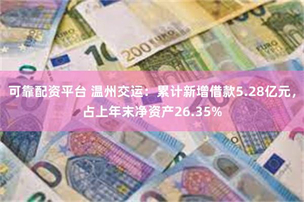 可靠配资平台 温州交运：累计新增借款5.28亿元，占上年末净资产26.35%
