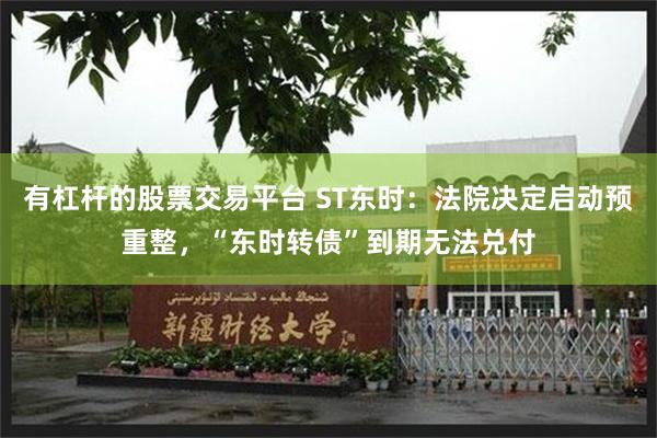 有杠杆的股票交易平台 ST东时：法院决定启动预重整，“东时转债”到期无法兑付