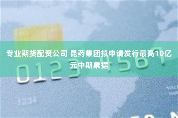 专业期货配资公司 昆药集团拟申请发行最高10亿元中期票据