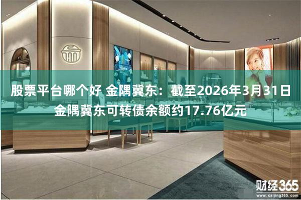 股票平台哪个好 金隅冀东：截至2026年3月31日金隅冀东可转债余额约17.76亿元