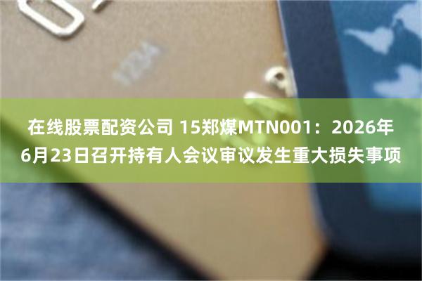 在线股票配资公司 15郑煤MTN001：2026年6月23日召开持有人会议审议发生重大损失事项