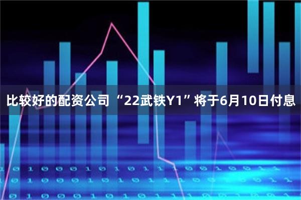 比较好的配资公司 “22武铁Y1”将于6月10日付息