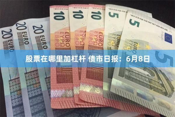 股票在哪里加杠杆 债市日报：6月8日