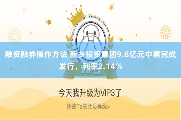 融资融券操作方法 新乡投资集团9.8亿元中票完成发行，利率2.14％