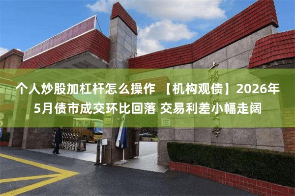 个人炒股加杠杆怎么操作 【机构观债】2026年5月债市成交环比回落 交易利差小幅走阔