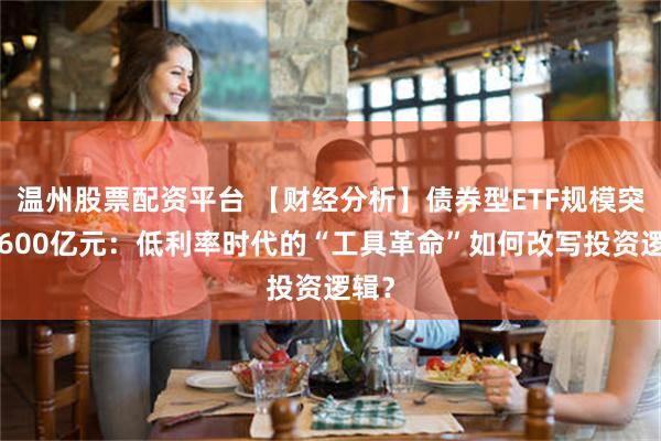 温州股票配资平台 【财经分析】债券型ETF规模突破8600亿元：低利率时代的“工具革命”如何改写投资逻辑？