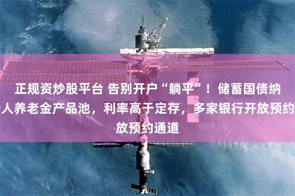 正规资炒股平台 告别开户“躺平”！储蓄国债纳入个人养老金产品池，利率高于定存，多家银行开放预约通道