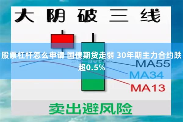 股票杠杆怎么申请 国债期货走弱 30年期主力合约跌超0.5%
