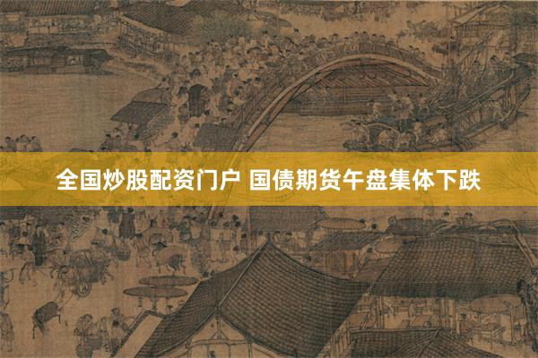 全国炒股配资门户 国债期货午盘集体下跌