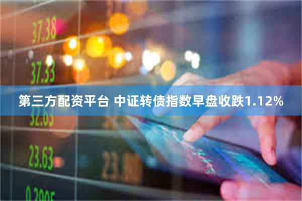 第三方配资平台 中证转债指数早盘收跌1.12%