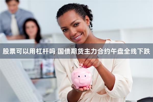 股票可以用杠杆吗 国债期货主力合约午盘全线下跌
