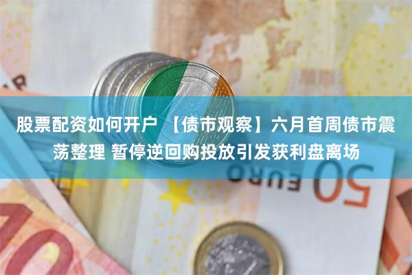 股票配资如何开户 【债市观察】六月首周债市震荡整理 暂停逆回购投放引发获利盘离场
