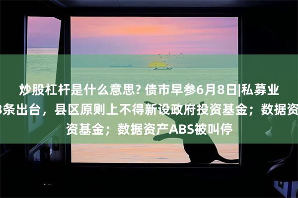 炒股杠杆是什么意思? 债市早参6月8日|私募业高质量发展18条出台，县区原则上不得新设政府投资基金；数据资产ABS被叫停