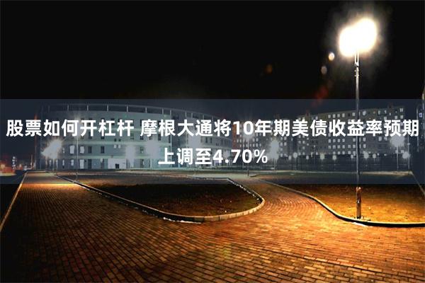 股票如何开杠杆 摩根大通将10年期美债收益率预期上调至4.70%