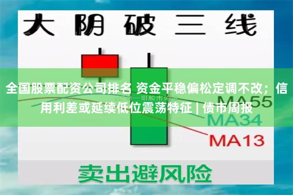 全国股票配资公司排名 资金平稳偏松定调不改；信用利差或延续低位震荡特征 | 债市周报