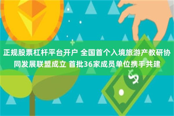 正规股票杠杆平台开户 全国首个入境旅游产教研协同发展联盟成立 首批36家成员单位携手共建