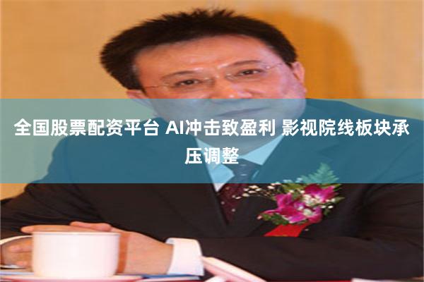 全国股票配资平台 AI冲击致盈利 影视院线板块承压调整