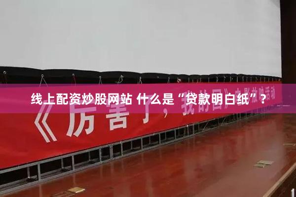 线上配资炒股网站 什么是“贷款明白纸”？