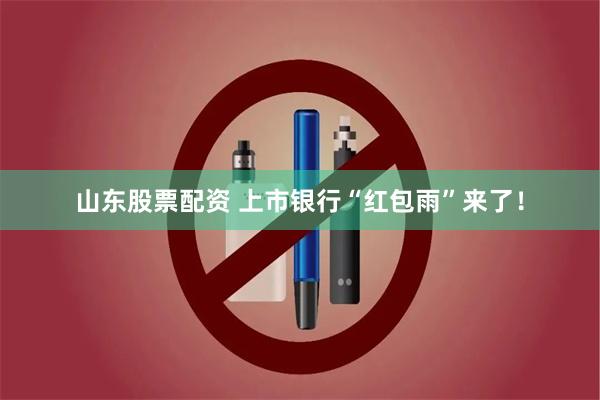 山东股票配资 上市银行“红包雨”来了！