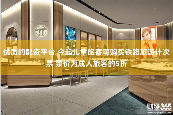 优质的配资平台 今起儿童旅客可购买铁路旅游计次票 票价为成人旅客的5折