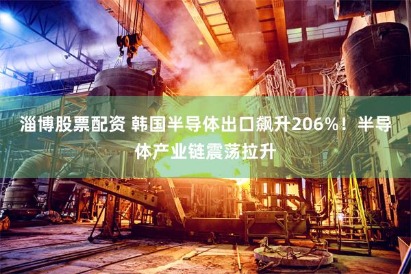 淄博股票配资 韩国半导体出口飙升206%！半导体产业链震荡拉升