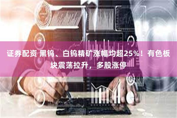 证券配资 黑钨、白钨精矿涨幅均超25%！有色板块震荡拉升，多股涨停