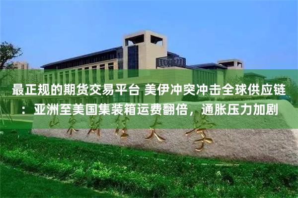 最正规的期货交易平台 美伊冲突冲击全球供应链：亚洲至美国集装箱运费翻倍，通胀压力加剧