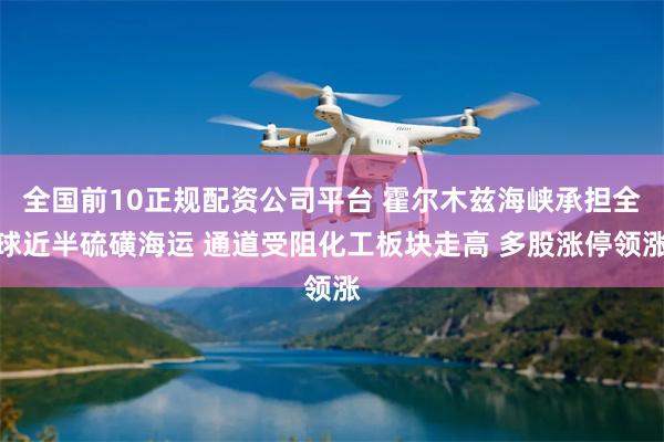 全国前10正规配资公司平台 霍尔木兹海峡承担全球近半硫磺海运 通道受阻化工板块走高 多股涨停领涨