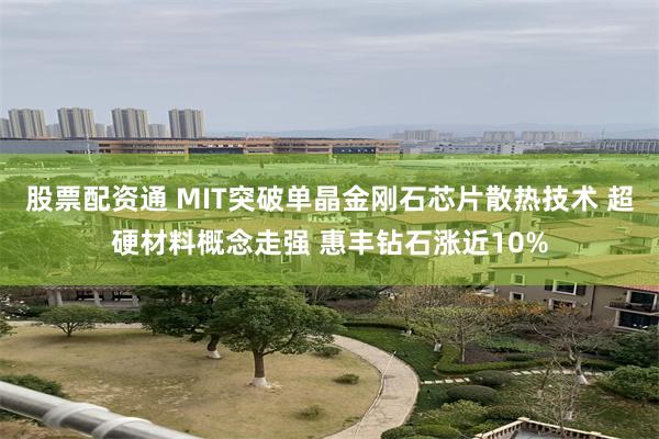 股票配资通 MIT突破单晶金刚石芯片散热技术 超硬材料概念走强 惠丰钻石涨近10%