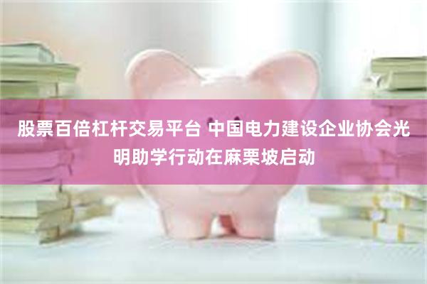 股票百倍杠杆交易平台 中国电力建设企业协会光明助学行动在麻栗坡启动
