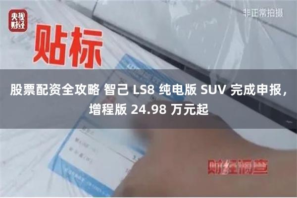 股票配资全攻略 智己 LS8 纯电版 SUV 完成申报，增程版 24.98 万元起
