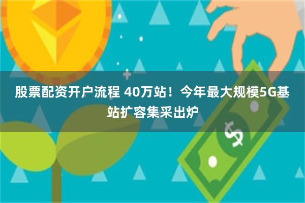 股票配资开户流程 40万站！今年最大规模5G基站扩容集采出炉