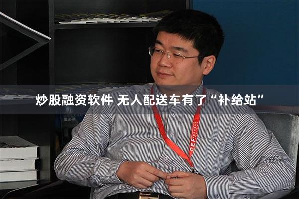 炒股融资软件 无人配送车有了“补给站”