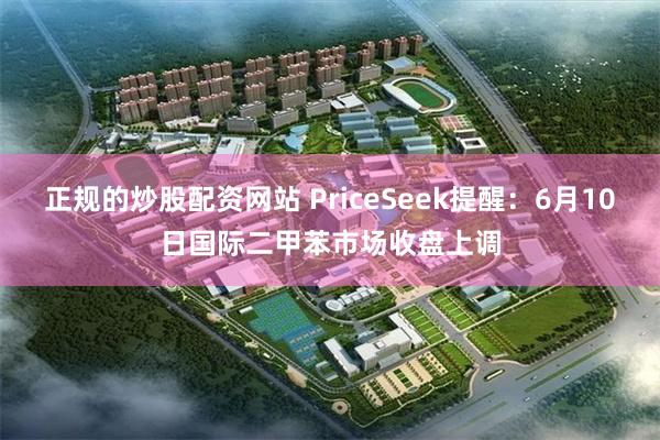 正规的炒股配资网站 PriceSeek提醒：6月10日国际二甲苯市场收盘上调