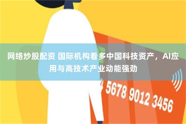 网络炒股配资 国际机构看多中国科技资产，AI应用与高技术产业动能强劲